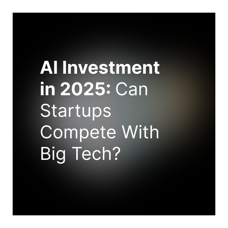 AI Investment in 2025: Can Startups Compete With Big Tech?